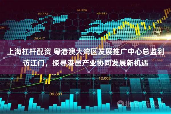 上海杠杆配资 粤港澳大湾区发展推广中心总监到访江门，探寻港邑产业协同发展新机遇