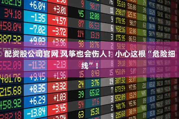 配资股公司官网 风筝也会伤人！小心这根“危险细线”！