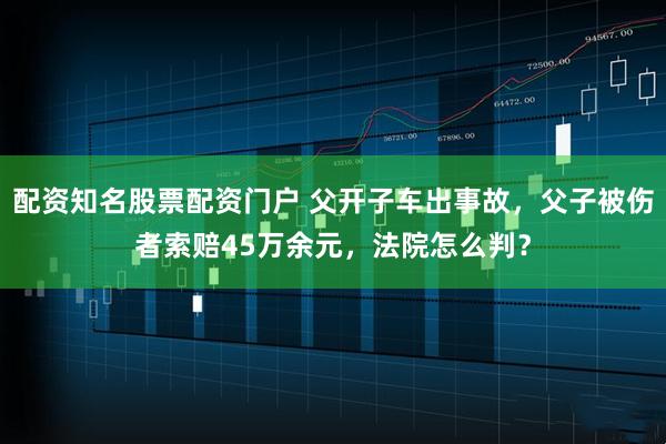 配资知名股票配资门户 父开子车出事故，父子被伤者索赔45万余元，法院怎么判？