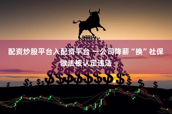 配资炒股平台入配资平台 一公司降薪“换”社保做法被认定违法