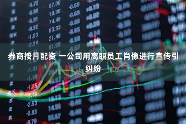 券商按月配资 一公司用离职员工肖像进行宣传引纠纷