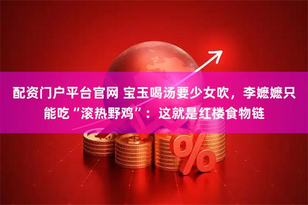 配资门户平台官网 宝玉喝汤要少女吹，李嬷嬷只能吃“滚热野鸡”：这就是红楼食物链