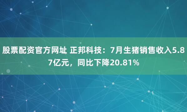 股票配资官方网址 正邦科技：7月生猪销售收入5.87亿元，同比下降20.81%