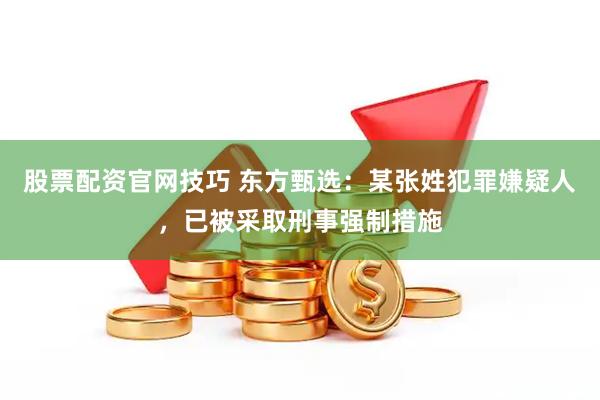 股票配资官网技巧 东方甄选：某张姓犯罪嫌疑人，已被采取刑事强制措施