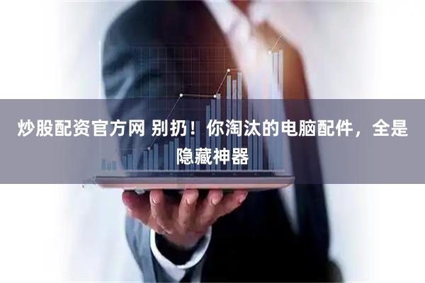 炒股配资官方网 别扔！你淘汰的电脑配件，全是隐藏神器