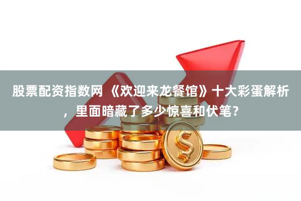 股票配资指数网 《欢迎来龙餐馆》十大彩蛋解析，里面暗藏了多少惊喜和伏笔？