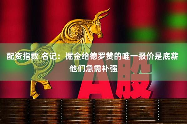配资指数 名记：掘金给德罗赞的唯一报价是底薪 他们急需补强