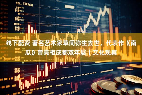 线下配资 著名艺术家草间弥生去世，代表作《南瓜》曾亮相成都双年展丨文化观察