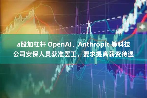 a股加杠杆 OpenAI、Anthropic 等科技公司安保人员获准罢工，要求提高薪资待遇