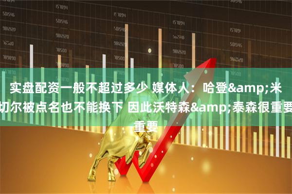 实盘配资一般不超过多少 媒体人：哈登&米切尔被点名也不能换下 因此沃特森&泰森很重要