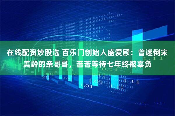在线配资炒股选 百乐门创始人盛爱颐：曾迷倒宋美龄的亲哥哥，苦苦等待七年终被辜负
