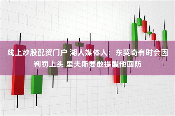 线上炒股配资门户 湖人媒体人：东契奇有时会因判罚上头 里夫斯要敢提醒他回防