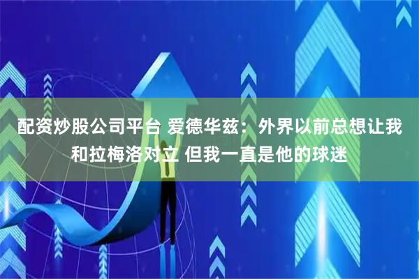 配资炒股公司平台 爱德华兹：外界以前总想让我和拉梅洛对立 但我一直是他的球迷