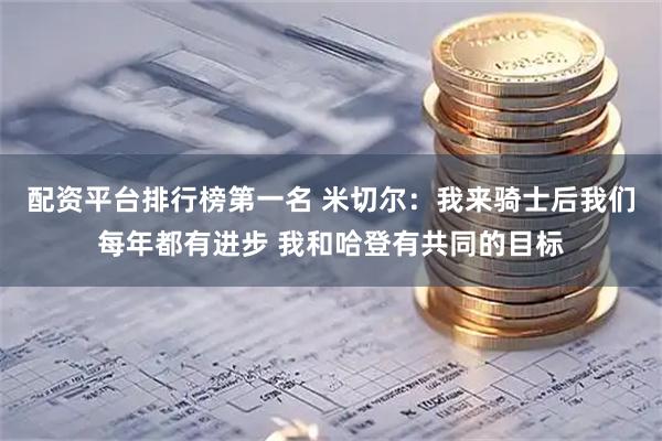 配资平台排行榜第一名 米切尔：我来骑士后我们每年都有进步 我和哈登有共同的目标