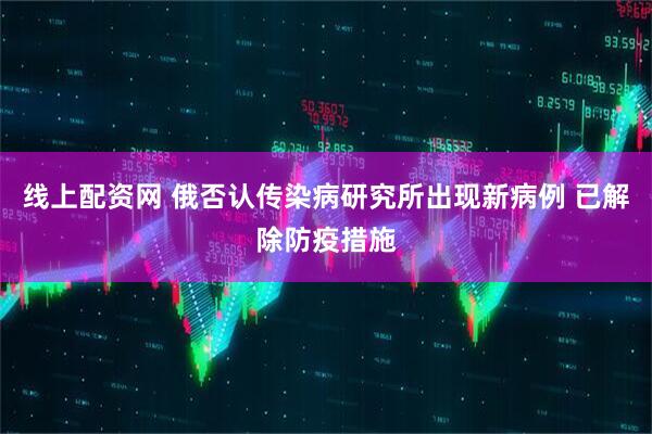线上配资网 俄否认传染病研究所出现新病例 已解除防疫措施
