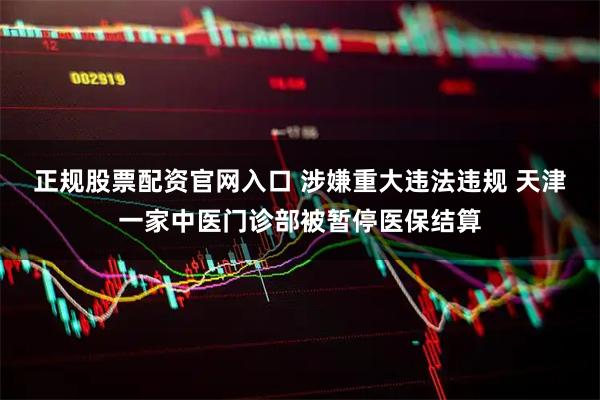 正规股票配资官网入口 涉嫌重大违法违规 天津一家中医门诊部被暂停医保结算