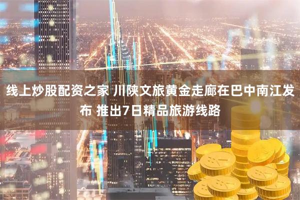 线上炒股配资之家 川陕文旅黄金走廊在巴中南江发布 推出7日精品旅游线路