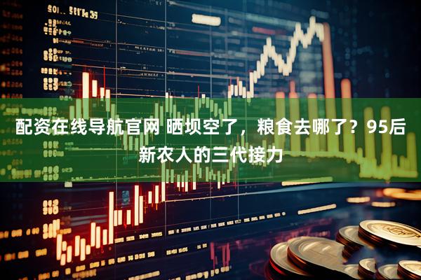 配资在线导航官网 晒坝空了，粮食去哪了？95后新农人的三代接力